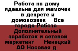  Работа на дому (идеальна для мамочек в декрете и домохозяек) - Все города Работа » Дополнительный заработок и сетевой маркетинг   . Ненецкий АО,Носовая д.